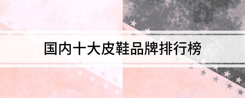 国内十大皮鞋品牌排行榜(图1)